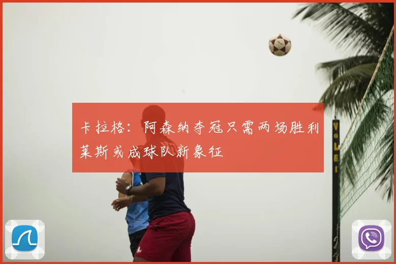 卡拉格：阿森纳夺冠只需两场胜利莱斯或成球队新象征