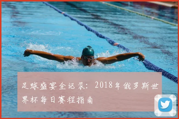 足球盛宴全记录：2018年俄罗斯世界杯每日赛程指南