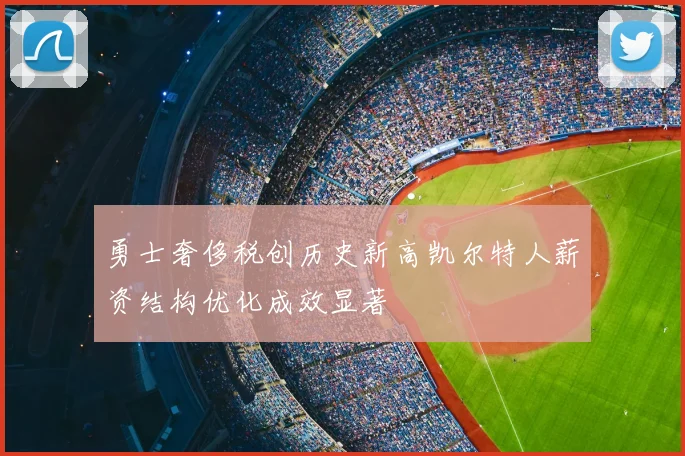 勇士奢侈税创历史新高凯尔特人薪资结构优化成效显著
