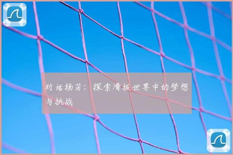 对话杨芳：探索滑板世界中的梦想与挑战