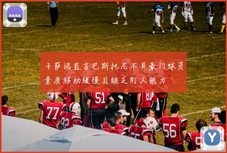 卡萨诺直言巴斯托尼不具豪门球员素质移动缓慢且缺乏盯人能力