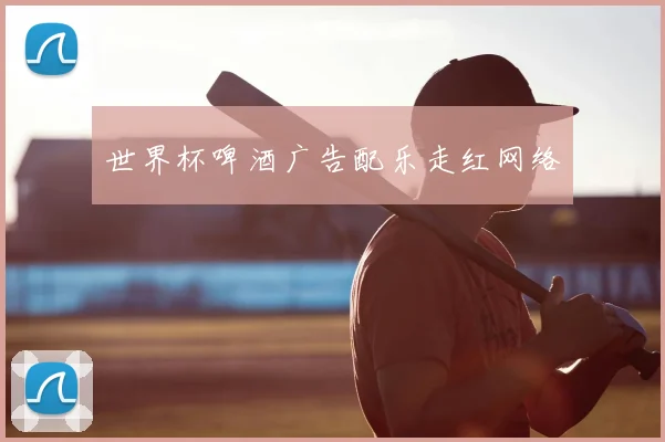 世界杯啤酒广告配乐走红网络