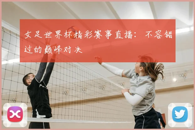 女足世界杯精彩赛事直播：不容错过的巅峰对决