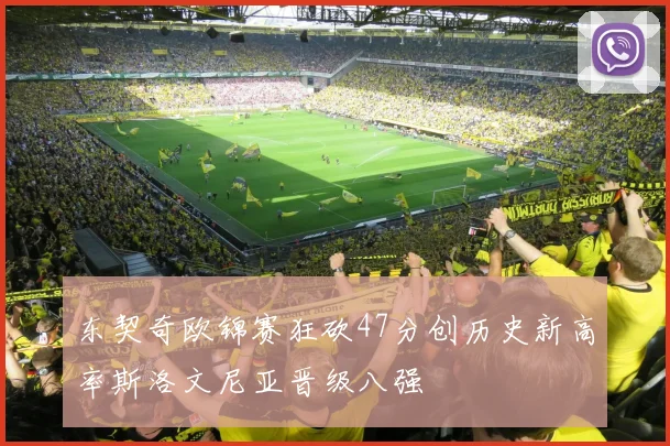 东契奇欧锦赛狂砍47分创历史新高率斯洛文尼亚晋级八强