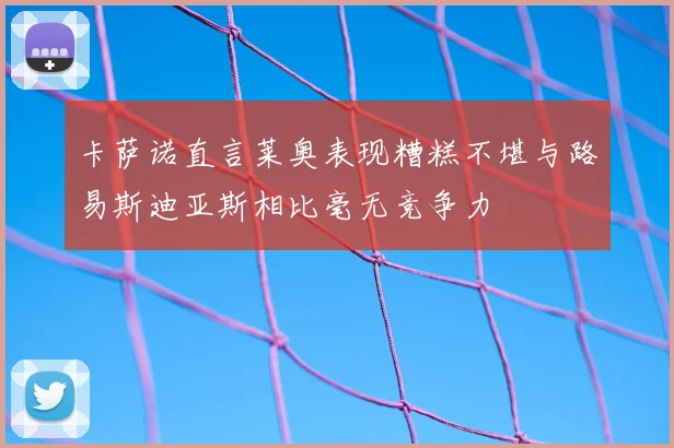卡萨诺直言莱奥表现糟糕不堪与路易斯迪亚斯相比毫无竞争力