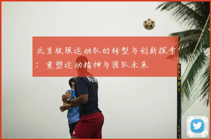 北京极限运动队的转型与创新探索:重塑运动精神与团队未来