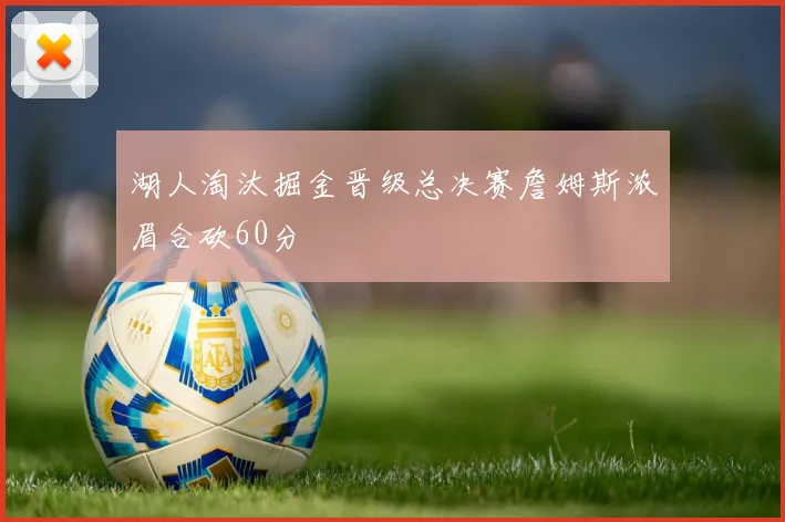 湖人淘汰掘金晋级总决赛詹姆斯浓眉合砍60分