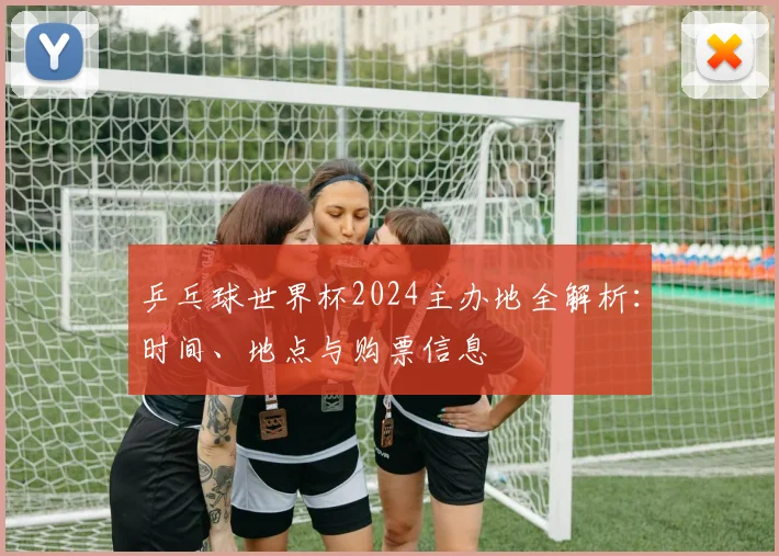 乒乓球世界杯2024主办地全解析:时间、地点与购票信息