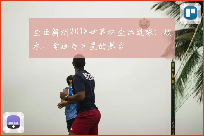 全面解析2018世界杯全部进球：战术、奇迹与巨星的舞台