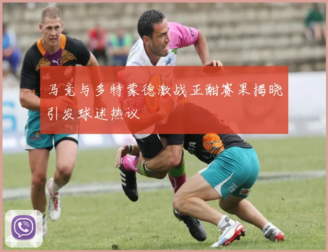 马竞与多特蒙德激战正酣赛果揭晓引发球迷热议