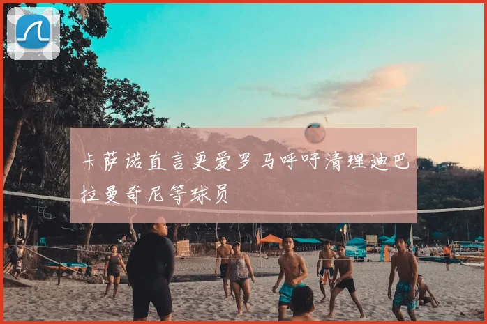 卡萨诺直言更爱罗马呼吁清理迪巴拉曼奇尼等球员