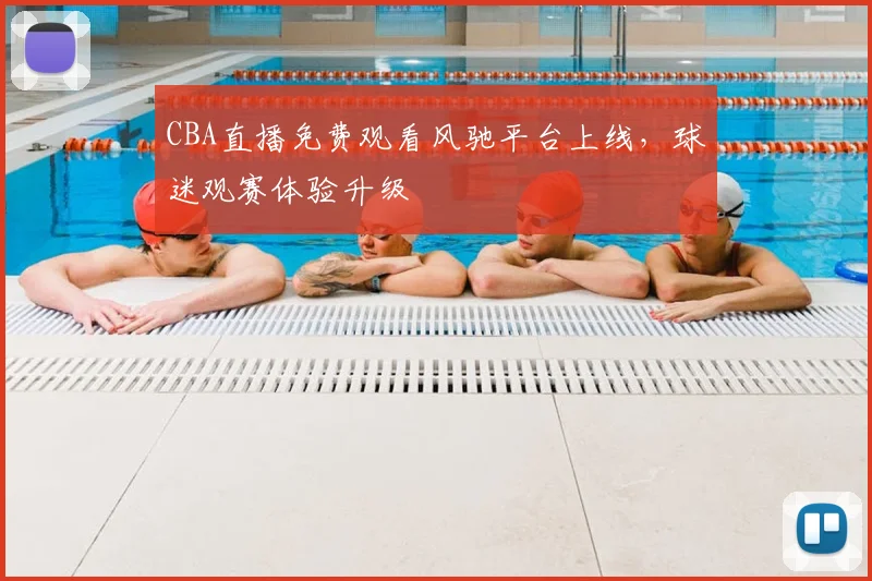 CBA直播免费观看风驰平台上线，球迷观赛体验升级