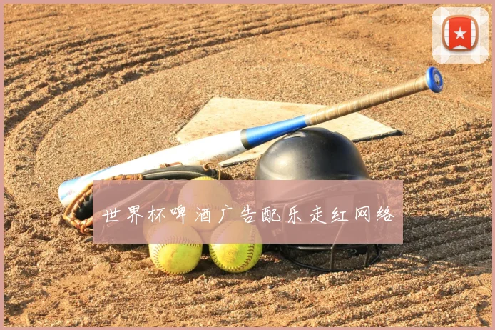 世界杯啤酒广告配乐走红网络