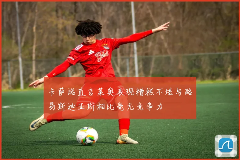 卡萨诺直言莱奥表现糟糕不堪与路易斯迪亚斯相比毫无竞争力