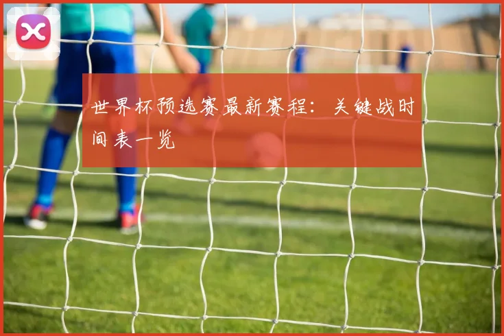 世界杯预选赛最新赛程：关键战时间表一览