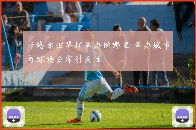 卡塔尔世界杯举办地哪里 举办城市与球场分布引关注