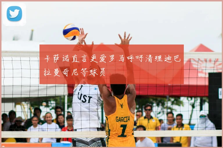 卡萨诺直言更爱罗马呼吁清理迪巴拉曼奇尼等球员