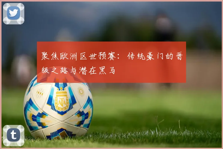 聚焦欧洲区世预赛：传统豪门的晋级之路与潜在黑马