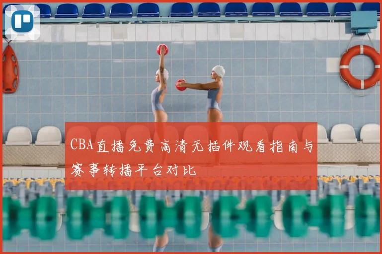CBA直播免费高清无插件观看指南与赛事转播平台对比