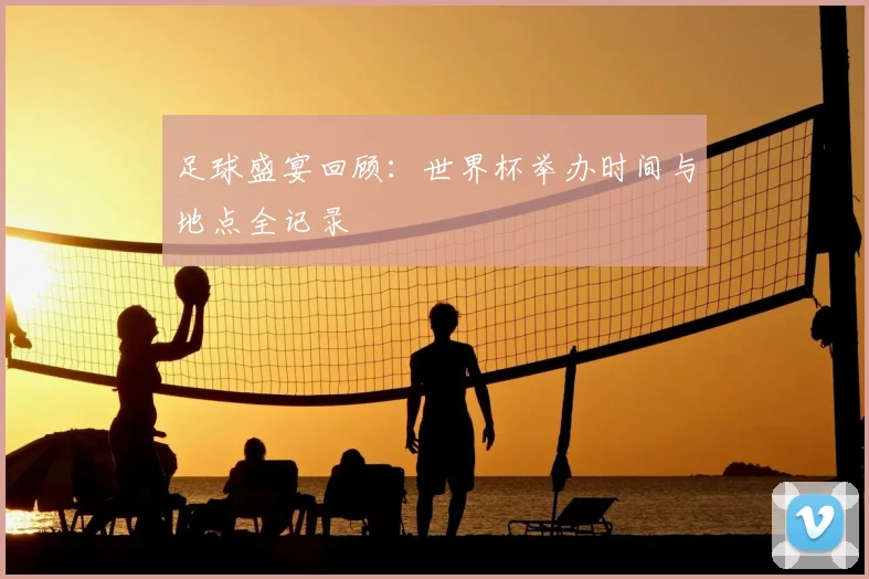 足球盛宴回顾：世界杯举办时间与地点全记录